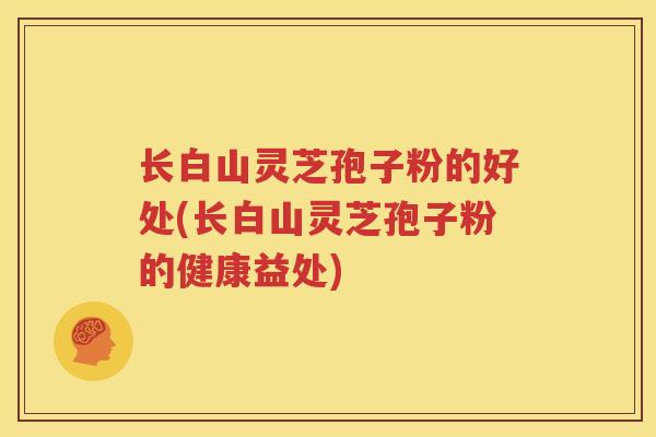 长白山灵芝孢子粉的好处(长白山灵芝孢子粉的健康益处)