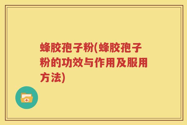 蜂胶孢子粉(蜂胶孢子粉的功效与作用及服用方法)