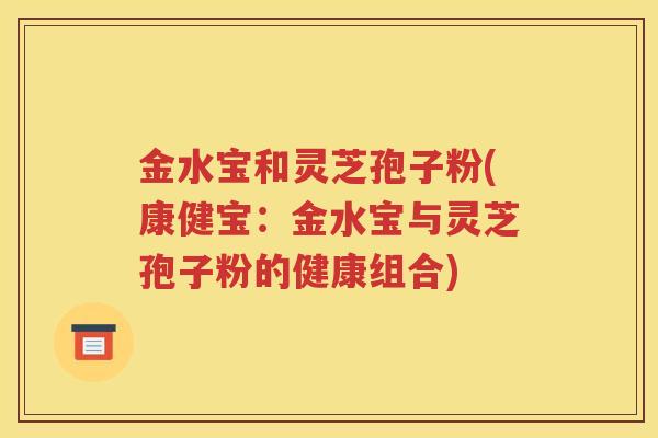 金水宝和灵芝孢子粉(康健宝：金水宝与灵芝孢子粉的健康组合)