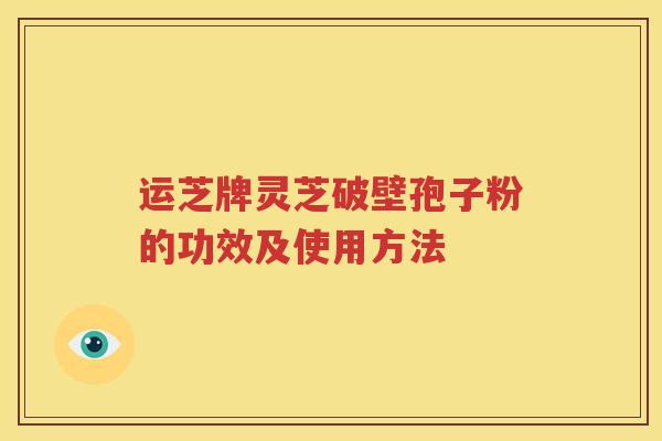 运芝牌灵芝破壁孢子粉的功效及使用方法