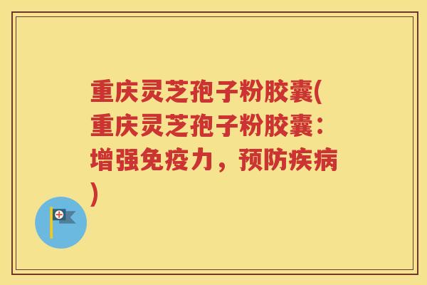 重庆灵芝孢子粉胶囊(重庆灵芝孢子粉胶囊：增强免疫力，预防疾病)