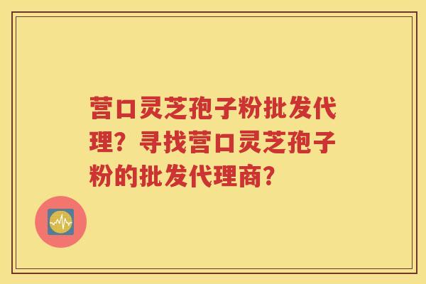 营口灵芝孢子粉批发代理？寻找营口灵芝孢子粉的批发代理商？