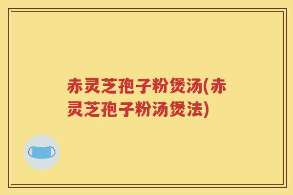 赤灵芝孢子粉煲汤(赤灵芝孢子粉汤煲法)