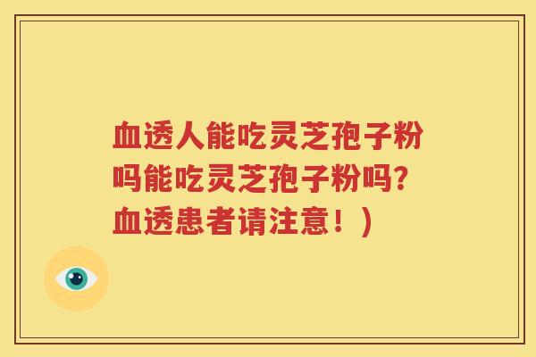 血透人能吃灵芝孢子粉吗能吃灵芝孢子粉吗？血透患者请注意！)