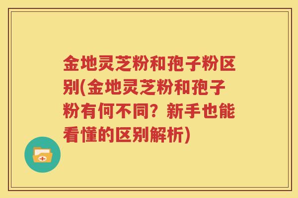 金地灵芝粉和孢子粉区别(金地灵芝粉和孢子粉有何不同？新手也能看懂的区别解析)