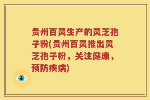 贵州百灵生产的灵芝孢子粉(贵州百灵推出灵芝孢子粉，关注健康，预防疾病)