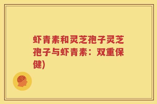 虾青素和灵芝孢子灵芝孢子与虾青素：双重保健)