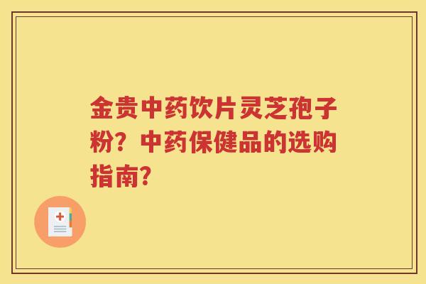 金贵中药饮片灵芝孢子粉？中药保健品的选购指南？