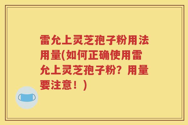 雷允上灵芝孢子粉用法用量(如何正确使用雷允上灵芝孢子粉？用量要注意！)