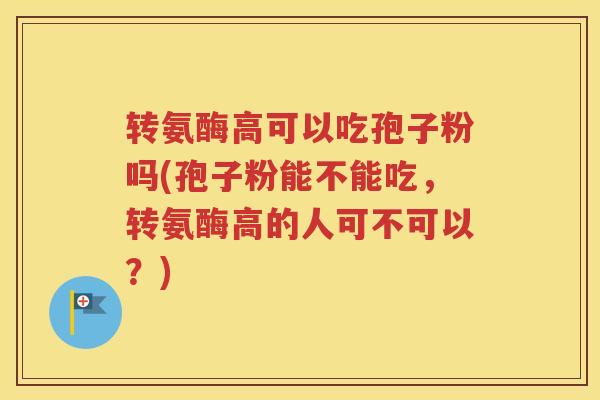 转氨酶高可以吃孢子粉吗(孢子粉能不能吃，转氨酶高的人可不可以？)