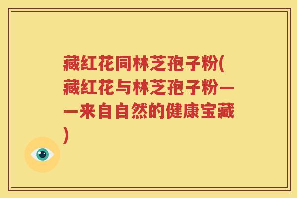藏红花同林芝孢子粉(藏红花与林芝孢子粉——来自自然的健康宝藏)
