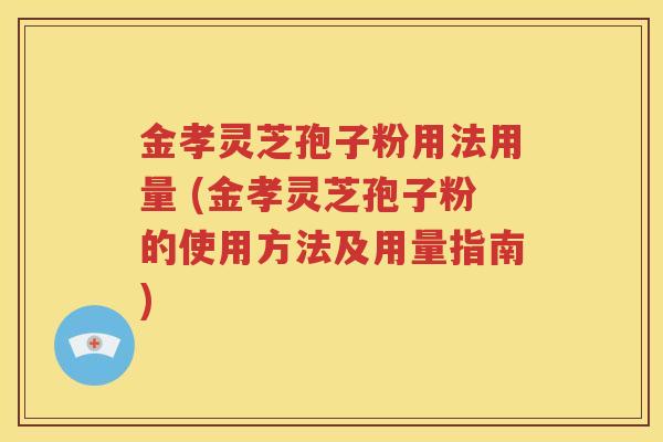 金孝灵芝孢子粉用法用量 (金孝灵芝孢子粉的使用方法及用量指南)