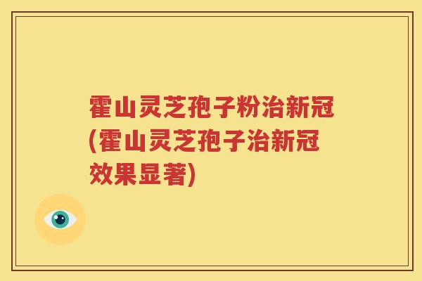 霍山灵芝孢子粉治新冠(霍山灵芝孢子治新冠效果显著)