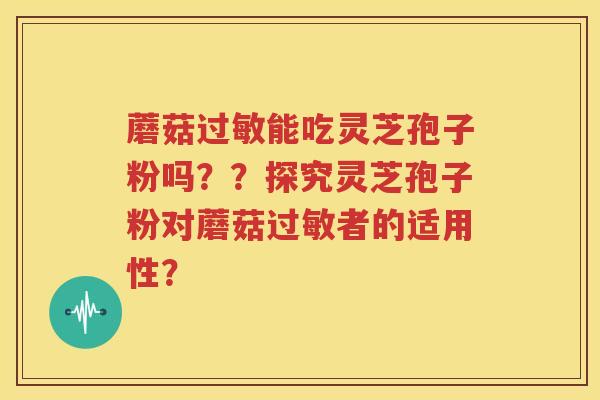 蘑菇过敏能吃灵芝孢子粉吗？？探究灵芝孢子粉对蘑菇过敏者的适用性？