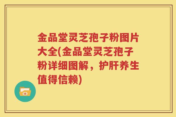 金品堂灵芝孢子粉图片大全(金品堂灵芝孢子粉详细图解，护肝养生值得信赖)