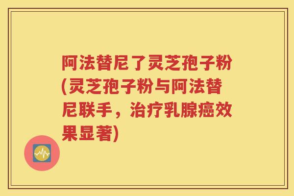 阿法替尼了灵芝孢子粉(灵芝孢子粉与阿法替尼联手，治疗乳腺癌效果显著)