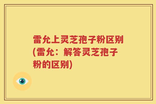 雷允上灵芝孢子粉区别(雷允：解答灵芝孢子粉的区别)