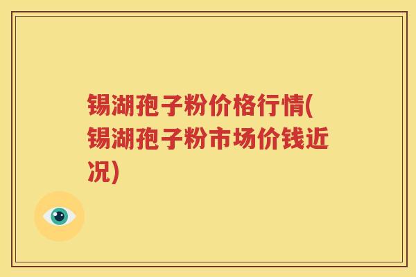 锡湖孢子粉价格行情(锡湖孢子粉市场价钱近况)