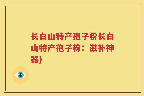 长白山特产孢子粉长白山特产孢子粉：滋补神器)