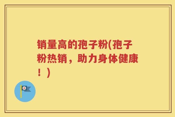 销量高的孢子粉(孢子粉热销，助力身体健康！)