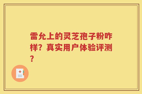 雷允上的灵芝孢子粉咋样？真实用户体验评测？