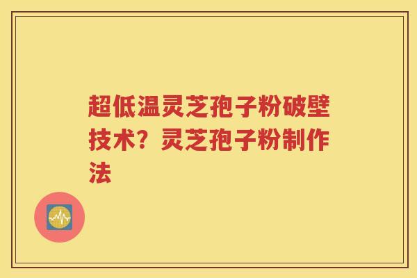 超低温灵芝孢子粉破壁技术？灵芝孢子粉制作法