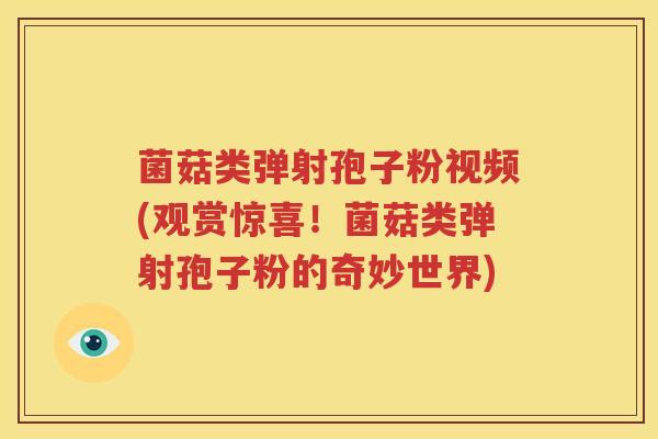 菌菇类弹射孢子粉视频(观赏惊喜！菌菇类弹射孢子粉的奇妙世界)