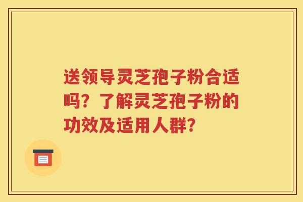 送领导灵芝孢子粉合适吗？了解灵芝孢子粉的功效及适用人群？