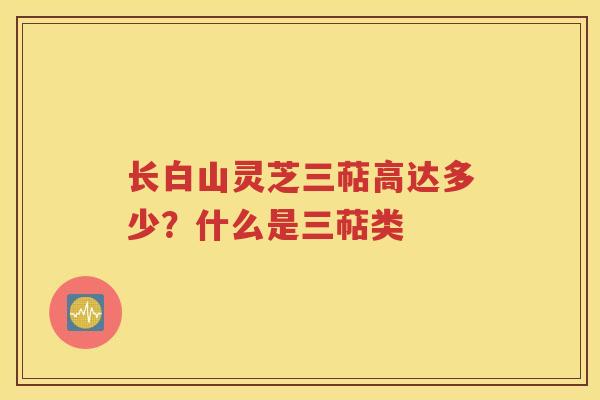长白山灵芝三萜高达多少？什么是三萜类