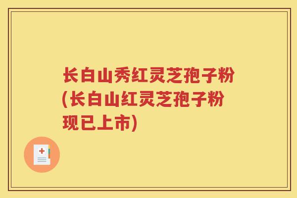 长白山秀红灵芝孢子粉(长白山红灵芝孢子粉现已上市)