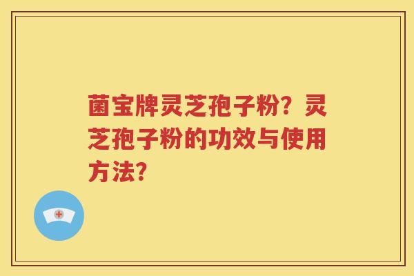 菌宝牌灵芝孢子粉？灵芝孢子粉的功效与使用方法？