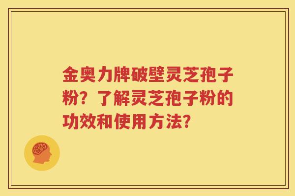 金奥力牌破壁灵芝孢子粉？了解灵芝孢子粉的功效和使用方法？