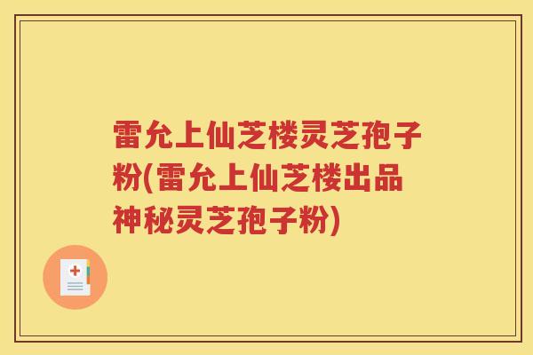 雷允上仙芝楼灵芝孢子粉(雷允上仙芝楼出品神秘灵芝孢子粉)