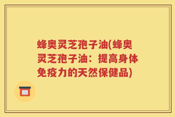 蜂奥灵芝孢子油(蜂奥灵芝孢子油：提高身体免疫力的天然保健品)