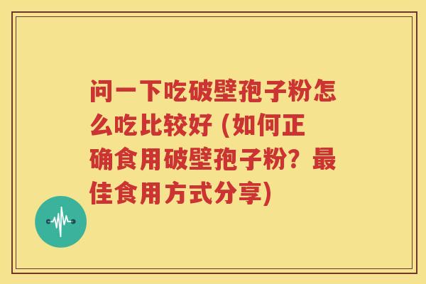 问一下吃破壁孢子粉怎么吃比较好 (如何正确食用破壁孢子粉？最佳食用方式分享)