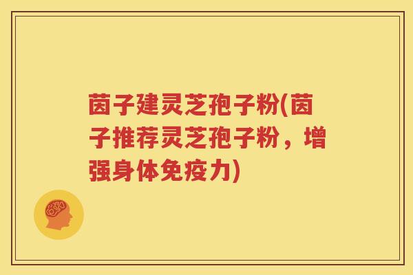 茵子建灵芝孢子粉(茵子推荐灵芝孢子粉，增强身体免疫力)