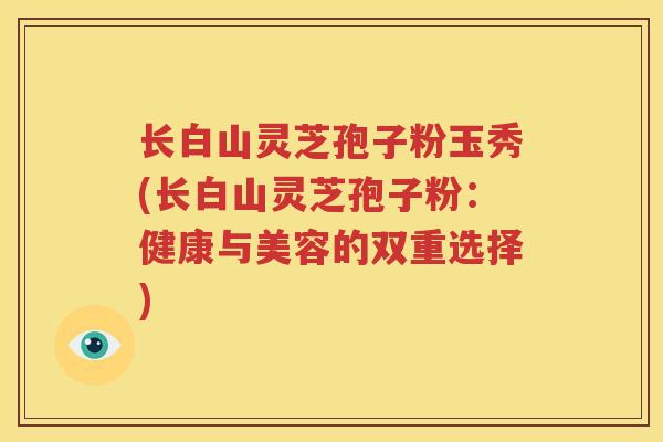 长白山灵芝孢子粉玉秀(长白山灵芝孢子粉：健康与美容的双重选择)