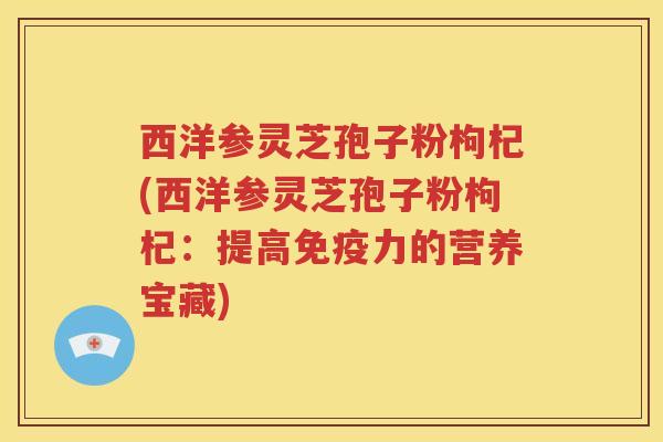 西洋参灵芝孢子粉枸杞(西洋参灵芝孢子粉枸杞：提高免疫力的营养宝藏)