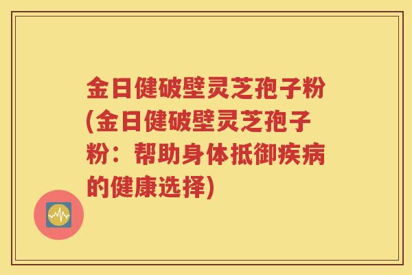 金日健破壁灵芝孢子粉(金日健破壁灵芝孢子粉：帮助身体抵御疾病的健康选择)