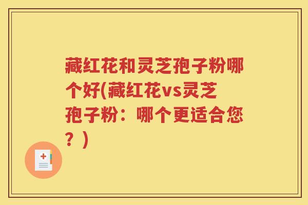 藏红花和灵芝孢子粉哪个好(藏红花vs灵芝孢子粉：哪个更适合您？)