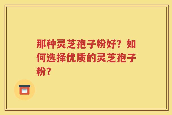 那种灵芝孢子粉好？如何选择优质的灵芝孢子粉？