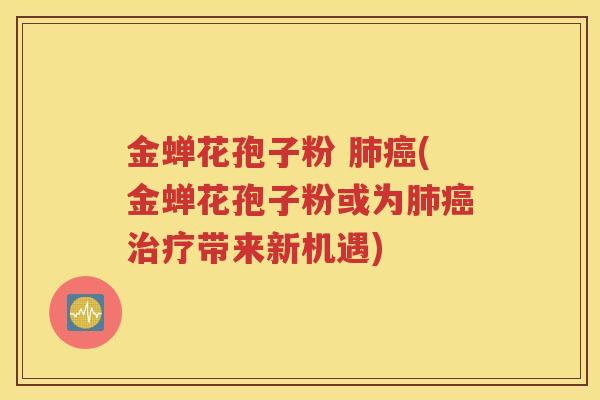 金蝉花孢子粉 肺癌(金蝉花孢子粉或为肺癌治疗带来新机遇)