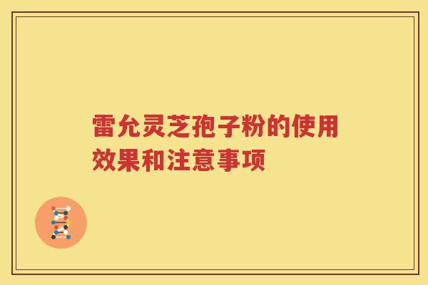 雷允灵芝孢子粉的使用效果和注意事项