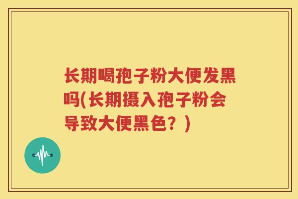 长期喝孢子粉大便发黑吗(长期摄入孢子粉会导致大便黑色？)