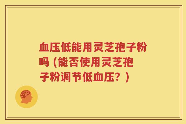 血压低能用灵芝孢子粉吗 (能否使用灵芝孢子粉调节低血压？)