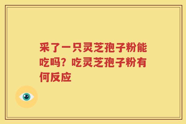 采了一只灵芝孢子粉能吃吗？吃灵芝孢子粉有何反应