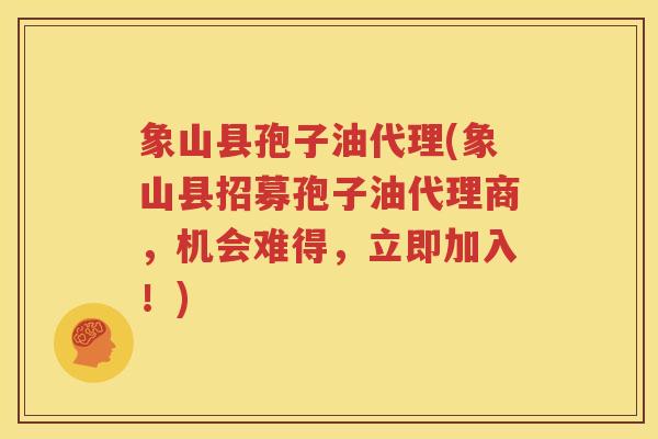 象山县孢子油代理(象山县招募孢子油代理商，机会难得，立即加入！)
