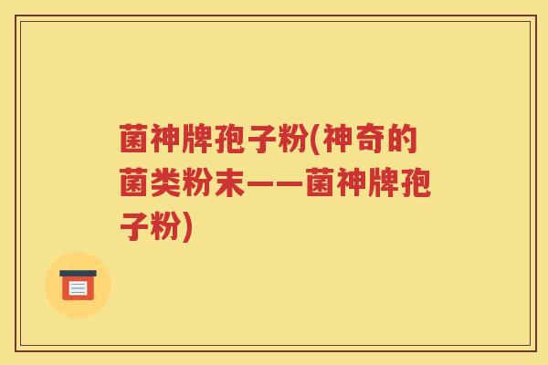 菌神牌孢子粉(神奇的菌类粉末——菌神牌孢子粉)