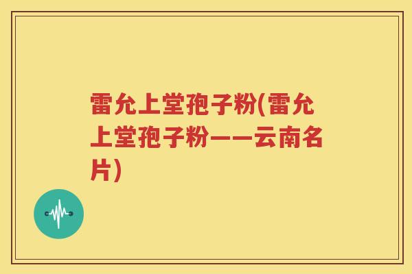 雷允上堂孢子粉(雷允上堂孢子粉——云南名片)