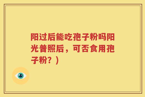 阳过后能吃孢子粉吗阳光普照后，可否食用孢子粉？)
